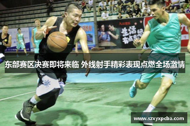 东部赛区决赛即将来临 外线射手精彩表现点燃全场激情