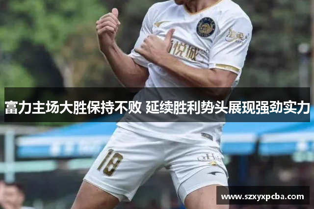富力主场大胜保持不败 延续胜利势头展现强劲实力