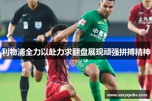 利物浦全力以赴力求翻盘展现顽强拼搏精神