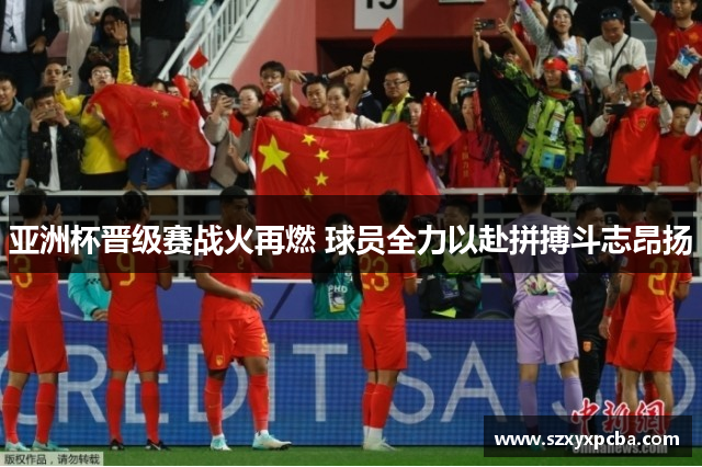 亚洲杯晋级赛战火再燃 球员全力以赴拼搏斗志昂扬