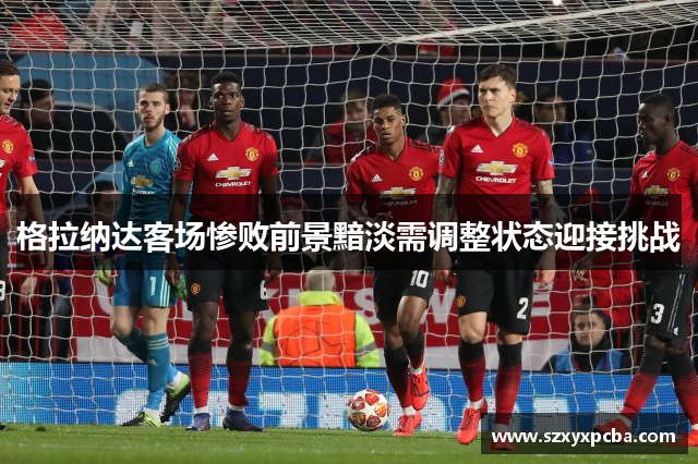 格拉纳达客场惨败前景黯淡需调整状态迎接挑战