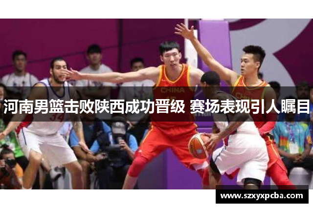 河南男篮击败陕西成功晋级 赛场表现引人瞩目