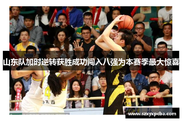 山东队加时逆转获胜成功闯入八强为本赛季最大惊喜