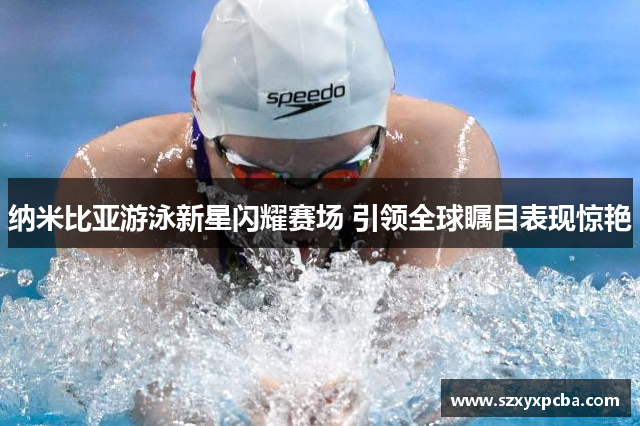 纳米比亚游泳新星闪耀赛场 引领全球瞩目表现惊艳