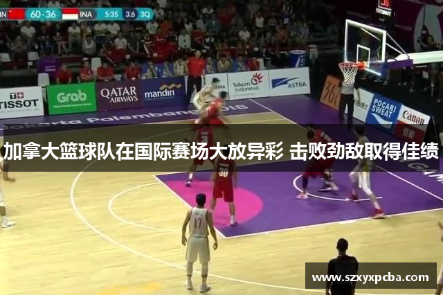 加拿大篮球队在国际赛场大放异彩 击败劲敌取得佳绩