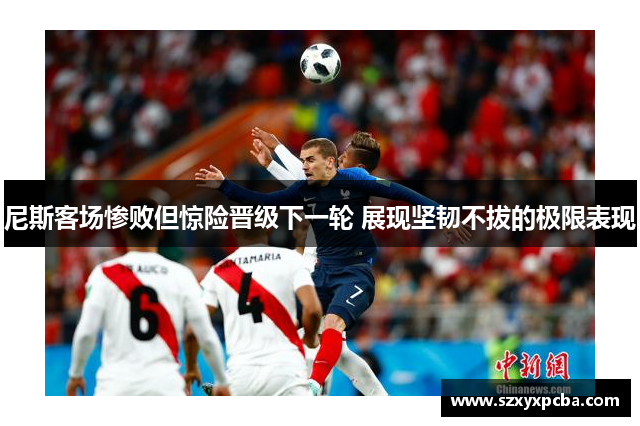 尼斯客场惨败但惊险晋级下一轮 展现坚韧不拔的极限表现