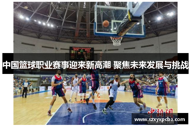 中国篮球职业赛事迎来新高潮 聚焦未来发展与挑战