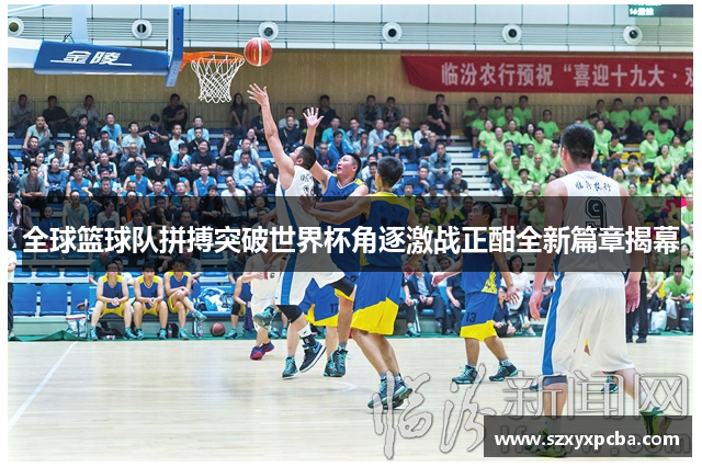 全球篮球队拼搏突破世界杯角逐激战正酣全新篇章揭幕