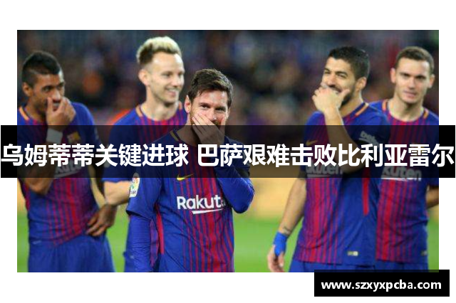乌姆蒂蒂关键进球 巴萨艰难击败比利亚雷尔