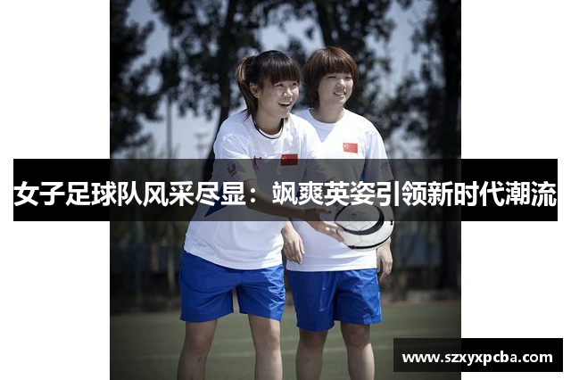 女子足球队风采尽显：飒爽英姿引领新时代潮流