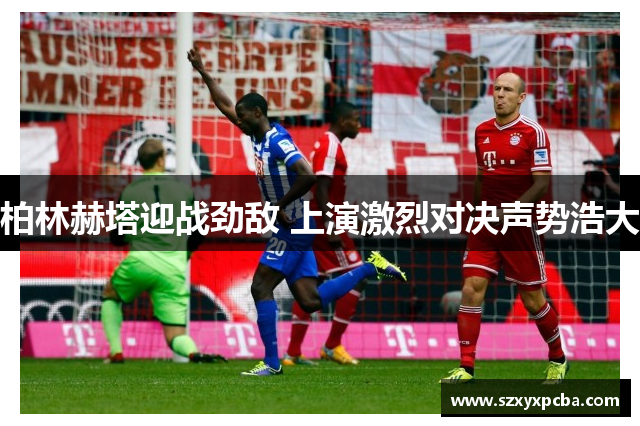 柏林赫塔迎战劲敌 上演激烈对决声势浩大