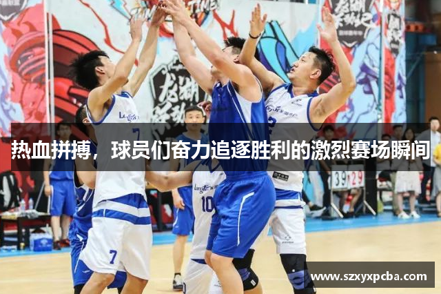 热血拼搏，球员们奋力追逐胜利的激烈赛场瞬间