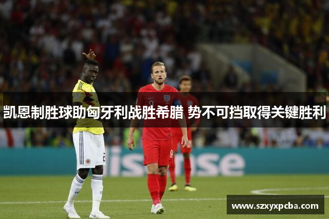 凯恩制胜球助匈牙利战胜希腊 势不可挡取得关键胜利