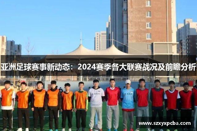 亚洲足球赛事新动态：2024赛季各大联赛战况及前瞻分析