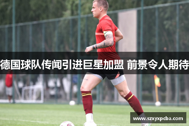 德国球队传闻引进巨星加盟 前景令人期待