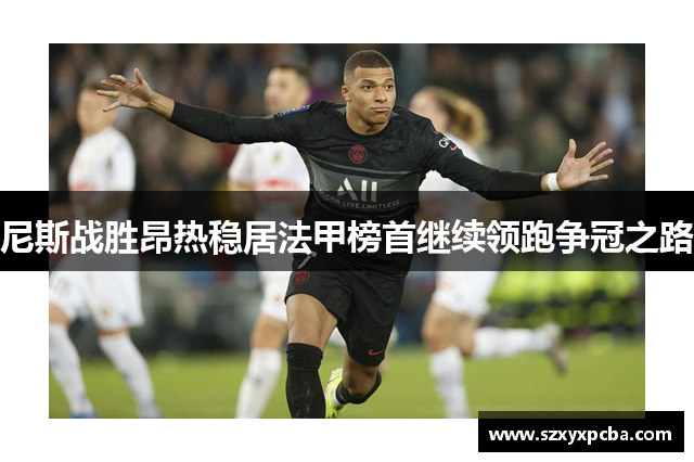 尼斯战胜昂热稳居法甲榜首继续领跑争冠之路