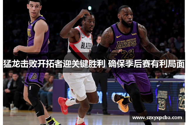 猛龙击败开拓者迎关键胜利 确保季后赛有利局面
