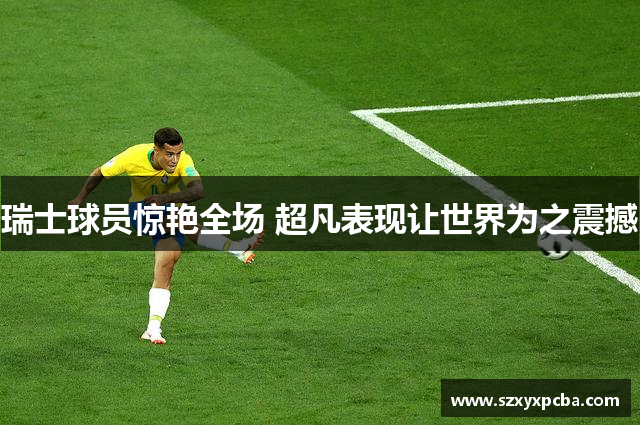 瑞士球员惊艳全场 超凡表现让世界为之震撼