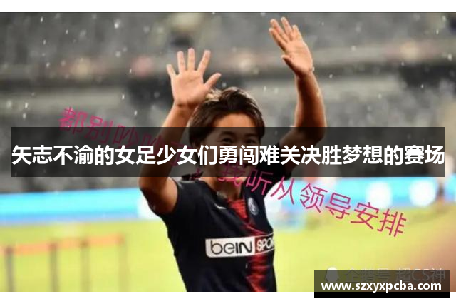 矢志不渝的女足少女们勇闯难关决胜梦想的赛场