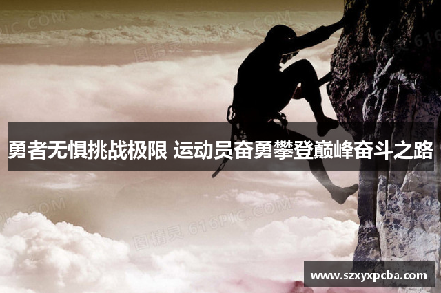 勇者无惧挑战极限 运动员奋勇攀登巅峰奋斗之路