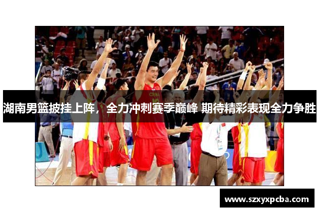 湖南男篮披挂上阵，全力冲刺赛季巅峰 期待精彩表现全力争胜