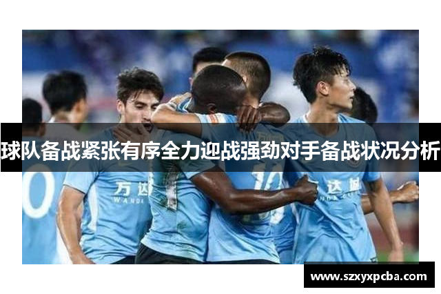 球队备战紧张有序全力迎战强劲对手备战状况分析