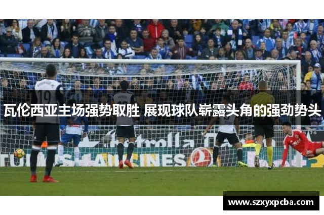 瓦伦西亚主场强势取胜 展现球队崭露头角的强劲势头