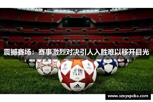 震撼赛场：赛事激烈对决引人入胜难以移开目光