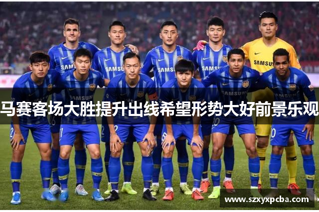 马赛客场大胜提升出线希望形势大好前景乐观