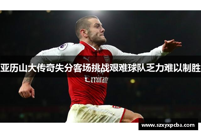 亚历山大传奇失分客场挑战艰难球队乏力难以制胜