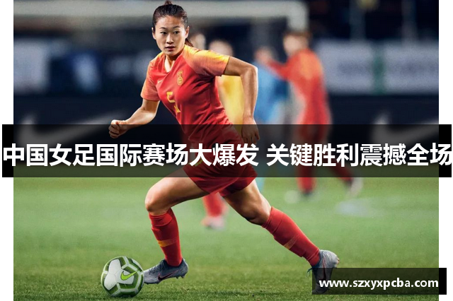 中国女足国际赛场大爆发 关键胜利震撼全场