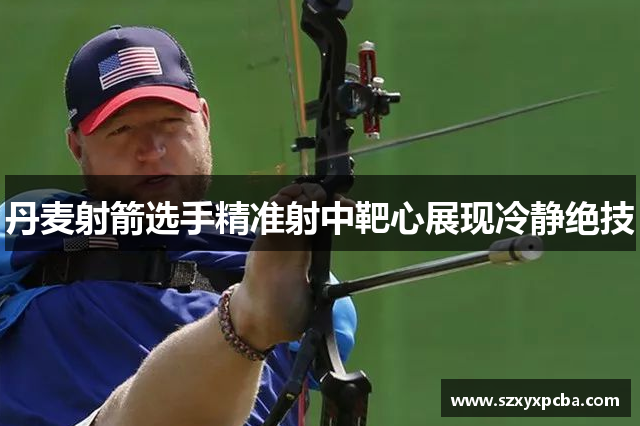 丹麦射箭选手精准射中靶心展现冷静绝技