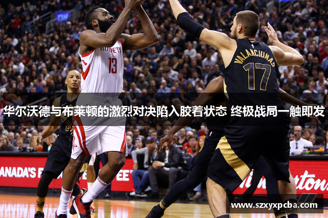 华尔沃德与布莱顿的激烈对决陷入胶着状态 终极战局一触即发
