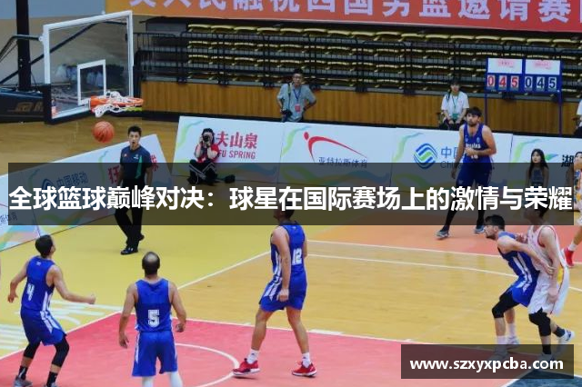 全球篮球巅峰对决：球星在国际赛场上的激情与荣耀