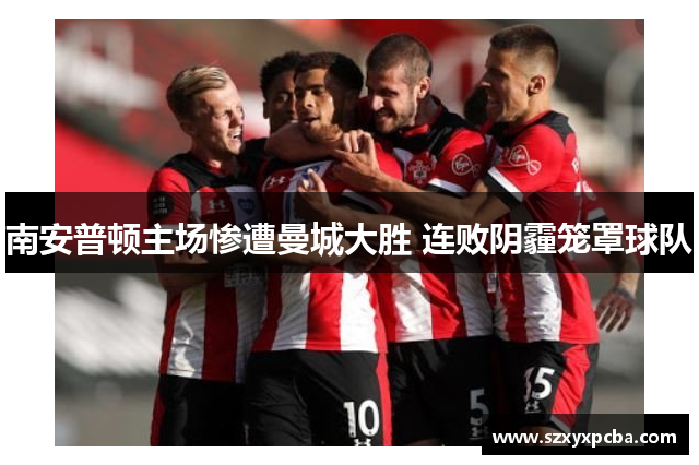 南安普顿主场惨遭曼城大胜 连败阴霾笼罩球队