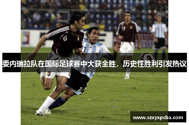 委内瑞拉队在国际足球赛中大获全胜，历史性胜利引发热议