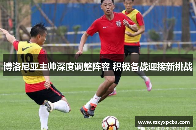 博洛尼亚主帅深度调整阵容 积极备战迎接新挑战