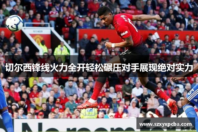 切尔西锋线火力全开轻松碾压对手展现绝对实力