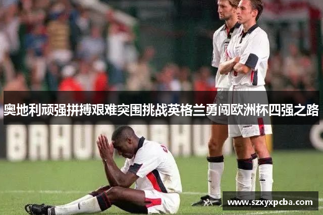 奥地利顽强拼搏艰难突围挑战英格兰勇闯欧洲杯四强之路