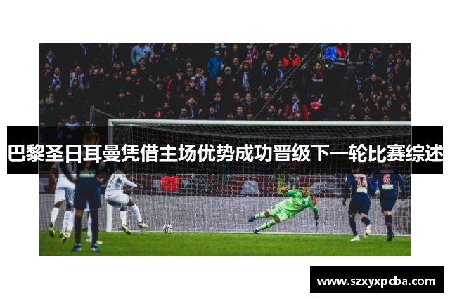 巴黎圣日耳曼凭借主场优势成功晋级下一轮比赛综述