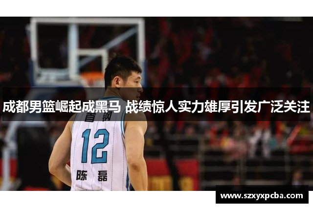 成都男篮崛起成黑马 战绩惊人实力雄厚引发广泛关注
