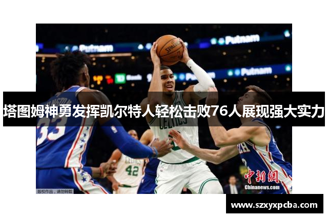 塔图姆神勇发挥凯尔特人轻松击败76人展现强大实力