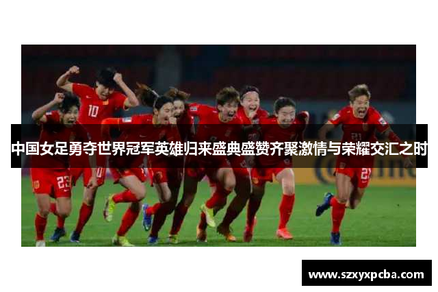 中国女足勇夺世界冠军英雄归来盛典盛赞齐聚激情与荣耀交汇之时