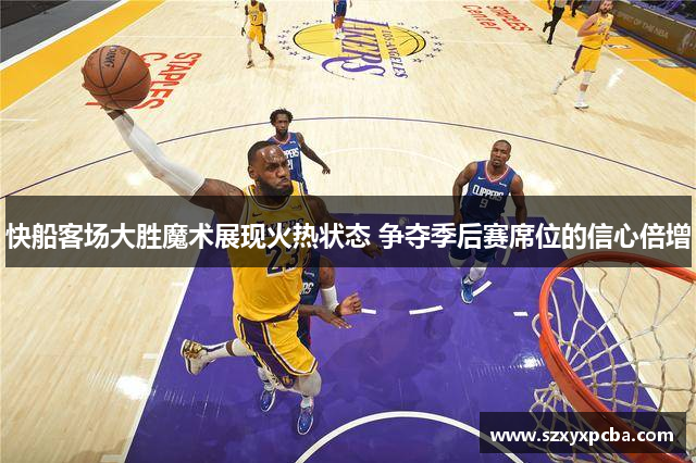快船客场大胜魔术展现火热状态 争夺季后赛席位的信心倍增