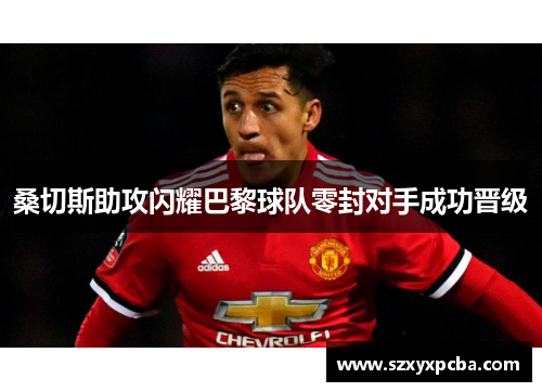 桑切斯助攻闪耀巴黎球队零封对手成功晋级