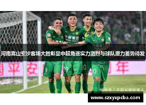河南嵩山索沙客场大胜彰显中超角逐实力激烈与球队潜力蓄势待发