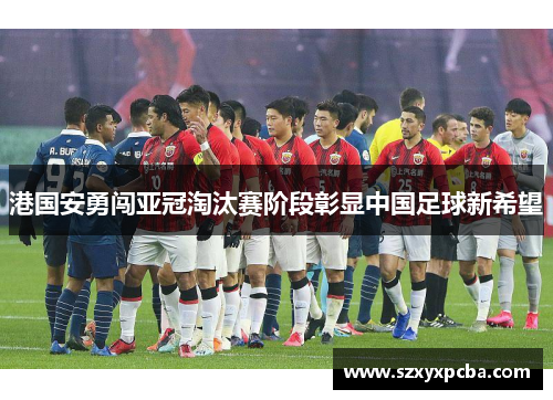港国安勇闯亚冠淘汰赛阶段彰显中国足球新希望