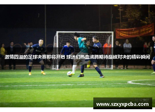 激情四溢的足球决赛即将开启 球迷们热血沸腾期待巅峰对决的精彩瞬间