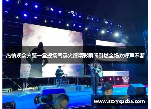 热情观众齐聚一堂现场气氛火爆精彩瞬间引燃全场欢呼声不断