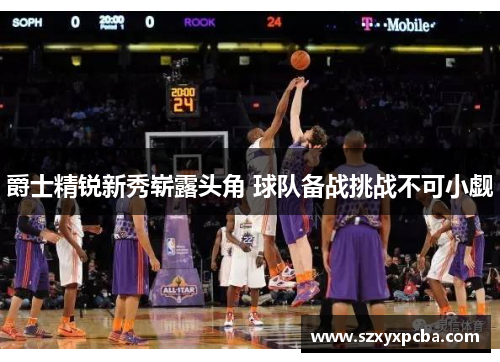 爵士精锐新秀崭露头角 球队备战挑战不可小觑